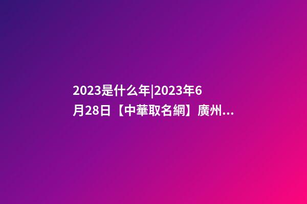 2023是什么年|2023年6月28日【中華取名網】廣州XXX健康養生食品有限公司簽約-第1張-公司起名-玄機派